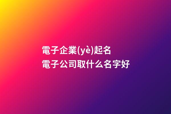 電子企業(yè)起名 電子公司取什么名字好-第1張-公司起名-玄機(jī)派